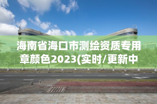 海南省海口市测绘资质专用章颜色2023(实时/更新中)