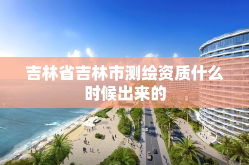 吉林省吉林市测绘资质什么时候出来的