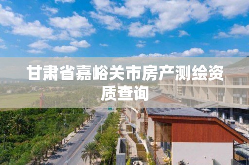 甘肃省嘉峪关市房产测绘资质查询