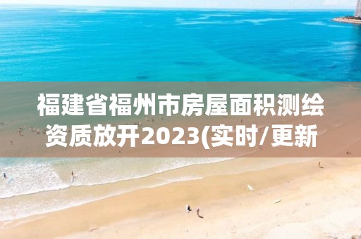 福建省福州市房屋面积测绘资质放开2023(实时/更新中)