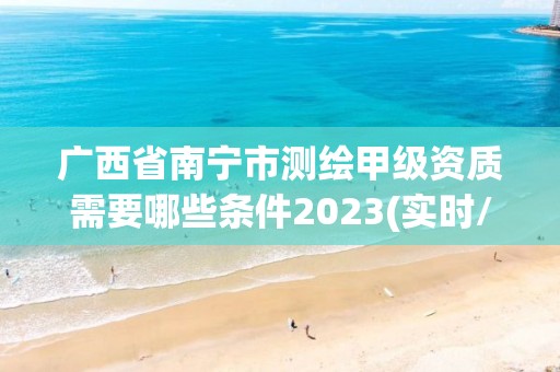 广西省南宁市测绘甲级资质需要哪些条件2023(实时/更新中)