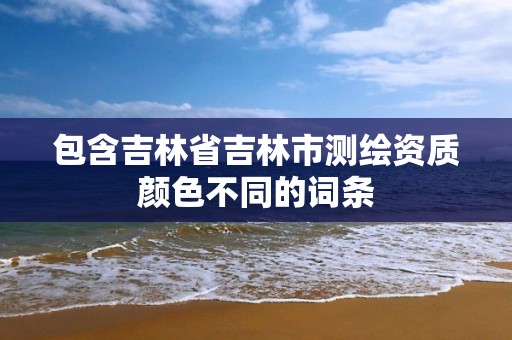 包含吉林省吉林市测绘资质颜色不同的词条