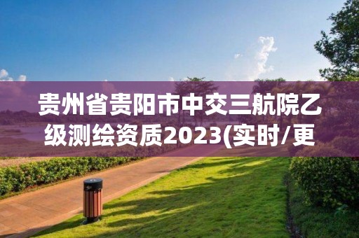 贵州省贵阳市中交三航院乙级测绘资质2023(实时/更新中)