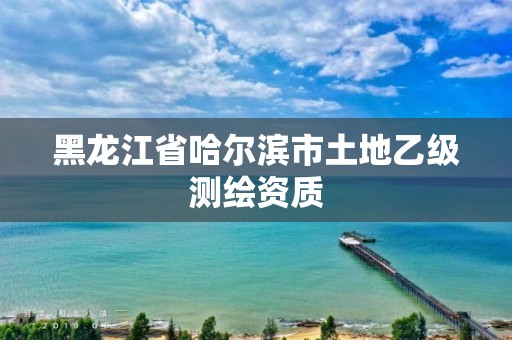 黑龙江省哈尔滨市土地乙级测绘资质