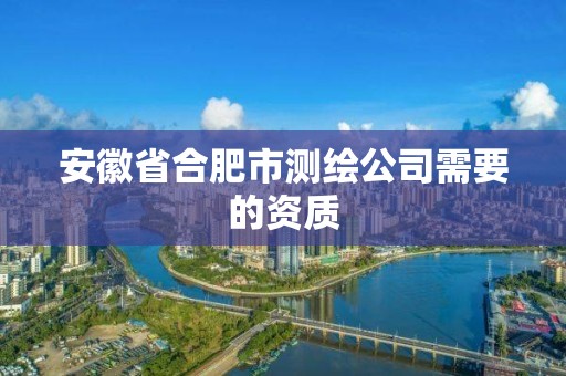 安徽省合肥市测绘公司需要的资质