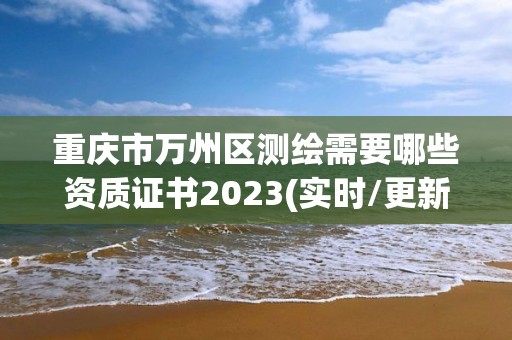 重庆市万州区测绘需要哪些资质证书2023(实时/更新中)