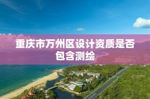 重庆市万州区设计资质是否包含测绘