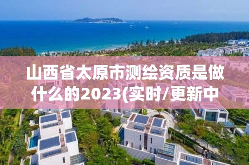 山西省太原市测绘资质是做什么的2023(实时/更新中)