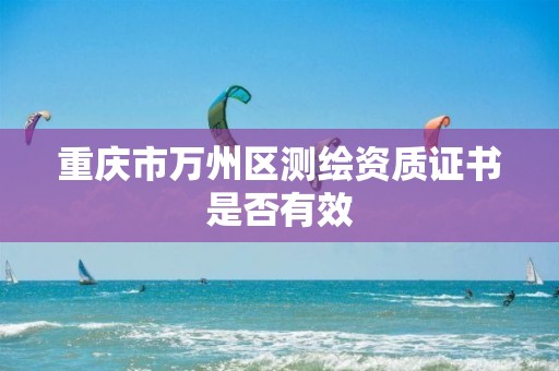 重庆市万州区测绘资质证书是否有效