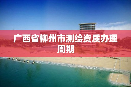 广西省柳州市测绘资质办理周期