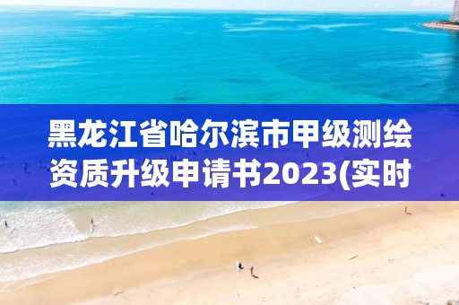 黑龙江省哈尔滨市甲级测绘资质升级申请书2023(实时/更新中)