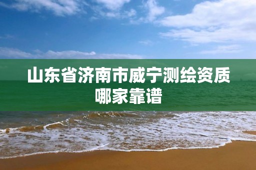 山东省济南市威宁测绘资质哪家靠谱