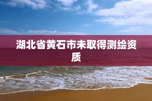 湖北省黄石市未取得测绘资质