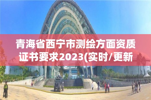 青海省西宁市测绘方面资质证书要求2023(实时/更新中)