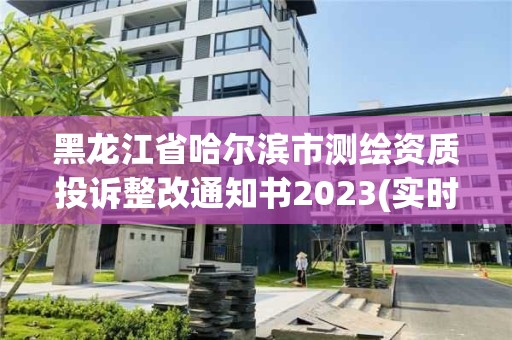 黑龙江省哈尔滨市测绘资质投诉整改通知书2023(实时/更新中)