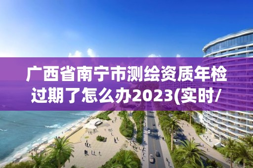 广西省南宁市测绘资质年检过期了怎么办2023(实时/更新中)