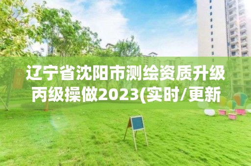 辽宁省沈阳市测绘资质升级丙级操做2023(实时/更新中)