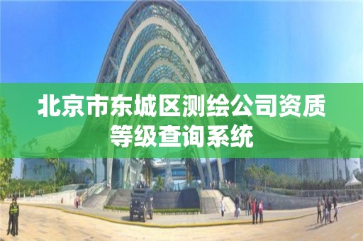 北京市东城区测绘公司资质等级查询系统