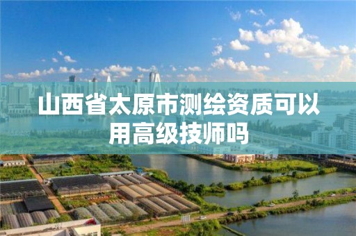 山西省太原市测绘资质可以用高级技师吗