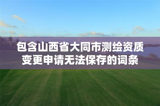 包含山西省大同市测绘资质变更申请无法保存的词条