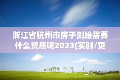 浙江省杭州市房子测绘需要什么资质呢2023(实时/更新中)