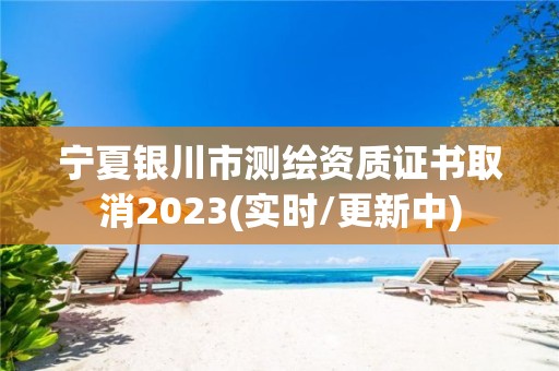 宁夏银川市测绘资质证书取消2023(实时/更新中)