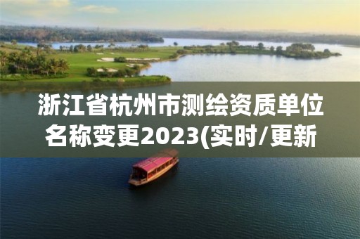 浙江省杭州市测绘资质单位名称变更2023(实时/更新中)