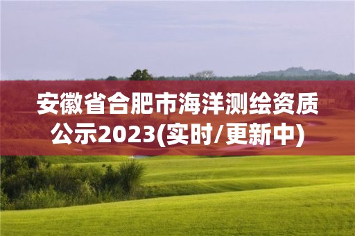 安徽省合肥市海洋测绘资质公示2023(实时/更新中)