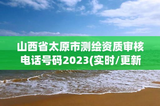 山西省太原市测绘资质审核电话号码2023(实时/更新中)