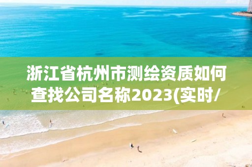 浙江省杭州市测绘资质如何查找公司名称2023(实时/更新中)