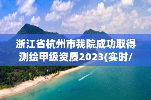 浙江省杭州市我院成功取得测绘甲级资质2023(实时/更新中)