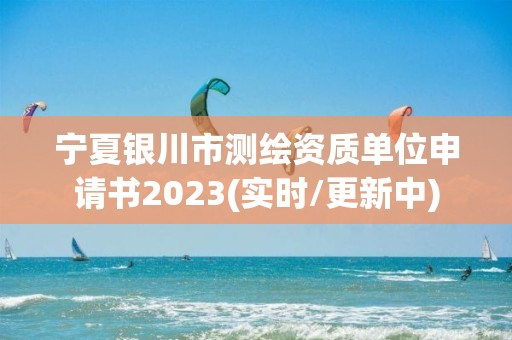 宁夏银川市测绘资质单位申请书2023(实时/更新中)