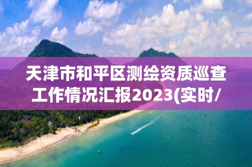 天津市和平区测绘资质巡查工作情况汇报2023(实时/更新中)