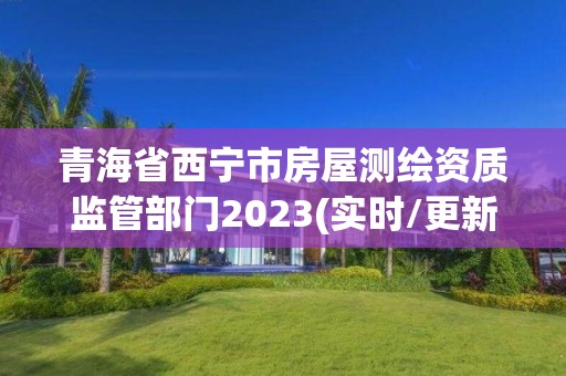 青海省西宁市房屋测绘资质监管部门2023(实时/更新中)