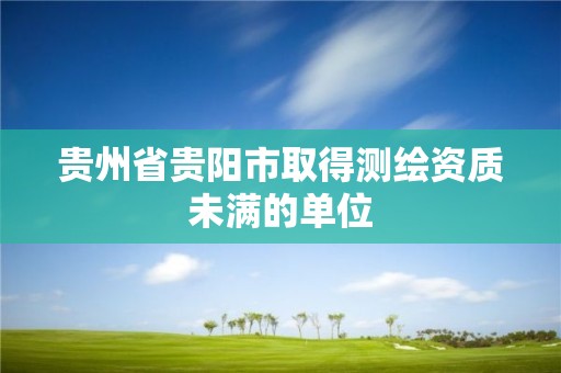 贵州省贵阳市取得测绘资质未满的单位