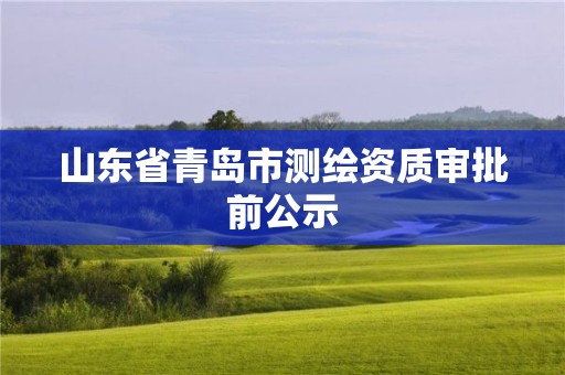 山东省青岛市测绘资质审批前公示