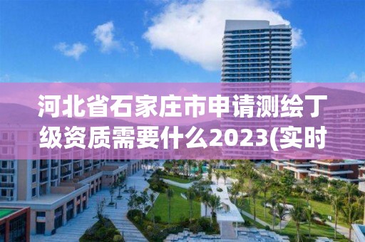 河北省石家庄市申请测绘丁级资质需要什么2023(实时/更新中)