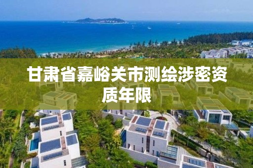 甘肃省嘉峪关市测绘涉密资质年限