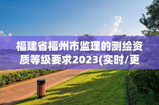 福建省福州市监理的测绘资质等级要求2023(实时/更新中)