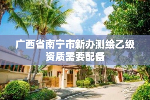 广西省南宁市新办测绘乙级资质需要配备