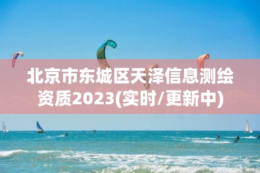 北京市东城区天泽信息测绘资质2023(实时/更新中)