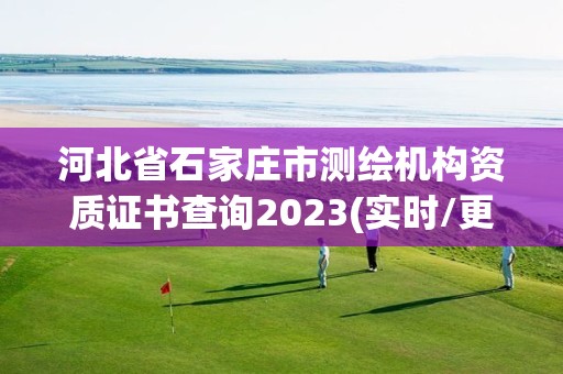 河北省石家庄市测绘机构资质证书查询2023(实时/更新中)