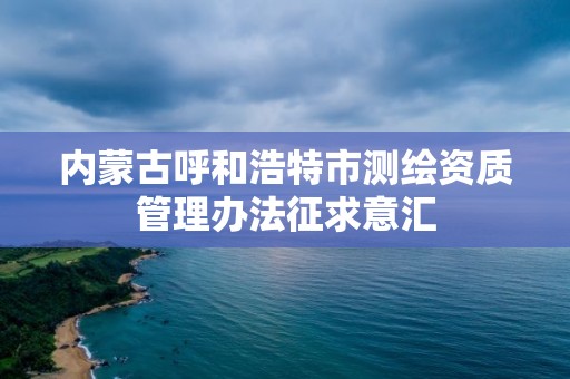 内蒙古呼和浩特市测绘资质管理办法征求意汇