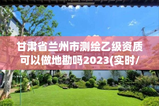 甘肃省兰州市测绘乙级资质可以做地勘吗2023(实时/更新中)