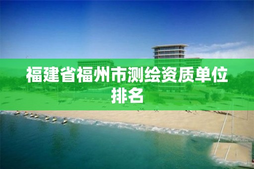 福建省福州市测绘资质单位排名