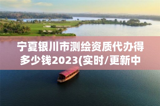 宁夏银川市测绘资质代办得多少钱2023(实时/更新中)