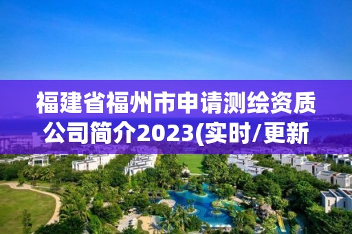 福建省福州市申请测绘资质公司简介2023(实时/更新中)