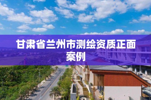 甘肃省兰州市测绘资质正面案例