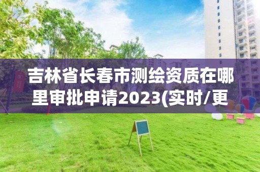 吉林省长春市测绘资质在哪里审批申请2023(实时/更新中)