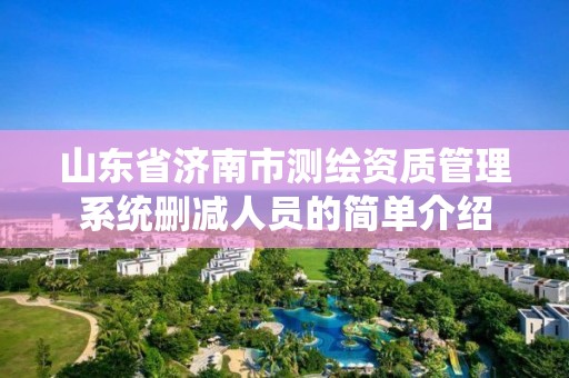 山东省济南市测绘资质管理系统删减人员的简单介绍